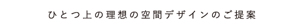 ひとつ上の理想の空間デザインのご提案